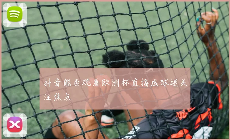 抖音能否观看欧洲杯直播成球迷关注焦点