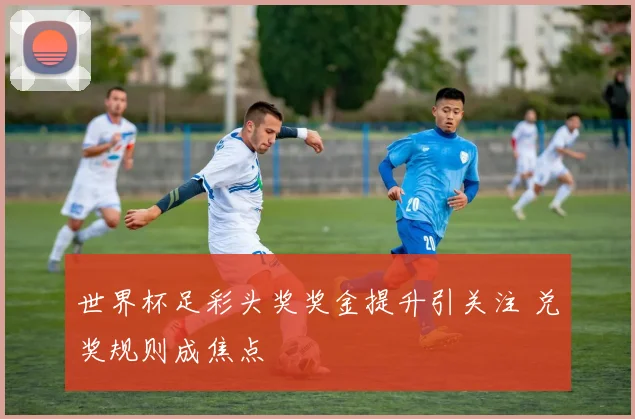 世界杯足彩头奖奖金提升引关注 兑奖规则成焦点