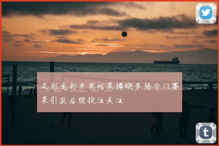 足彩竞彩开奖结果揭晓多场冷门赛果引发后续投注关注