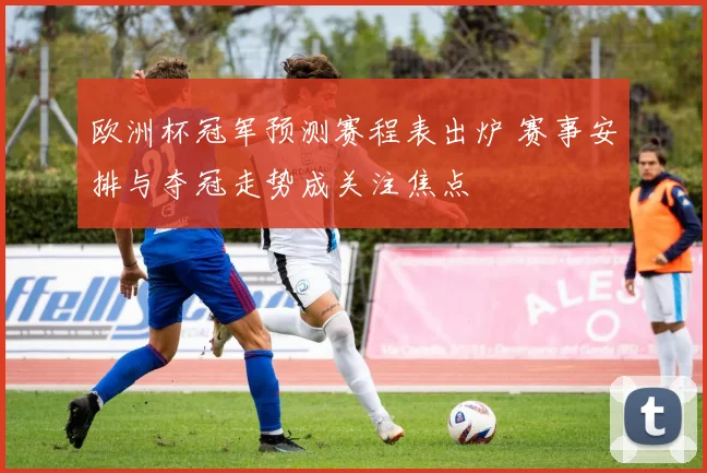 欧洲杯冠军预测赛程表出炉 赛事安排与夺冠走势成关注焦点