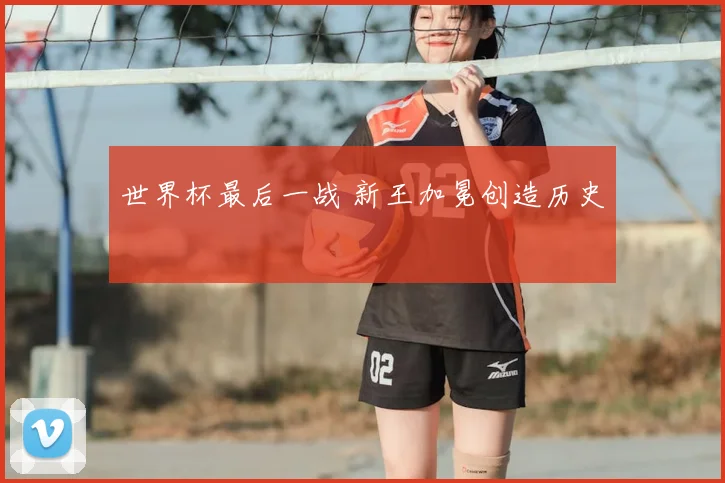 世界杯最后一战 新王加冕创造历史