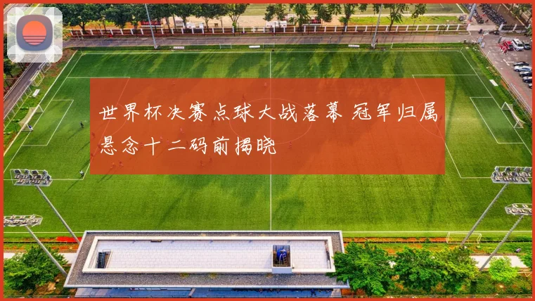 世界杯决赛点球大战落幕 冠军归属悬念十二码前揭晓