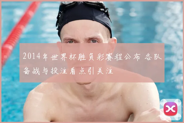 2014年世界杯胜负彩赛程公布 各队备战与投注看点引关注