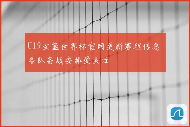 U19女篮世界杯官网更新赛程信息 各队备战安排受关注