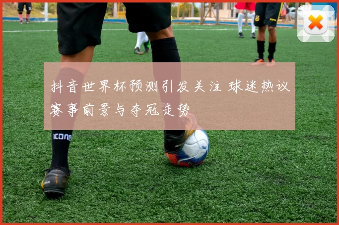 抖音世界杯预测引发关注 球迷热议赛事前景与夺冠走势