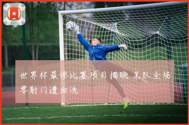世界杯最惨比赛项目揭晓 某队全场零射门遭血洗