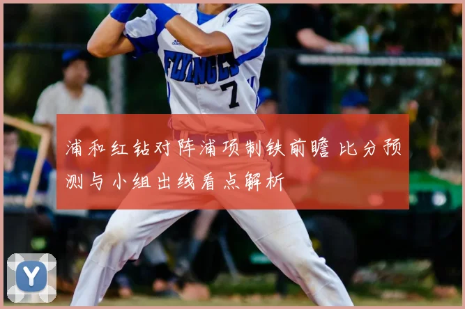 浦和红钻对阵浦项制铁前瞻 比分预测与小组出线看点解析