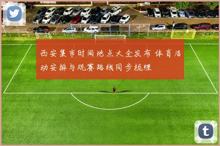 西安集市时间地点大全发布 体育活动安排与观赛路线同步梳理