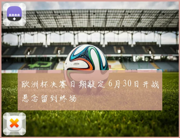 欧洲杯决赛日期敲定 6月30日开战悬念留到终场
