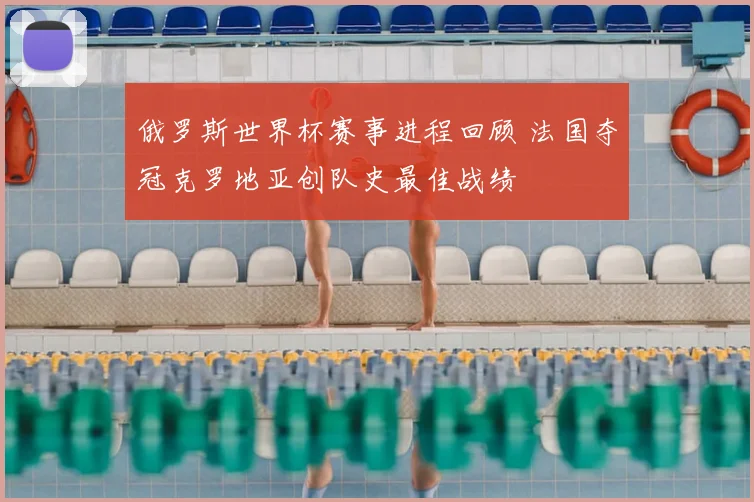 俄罗斯世界杯赛事进程回顾 法国夺冠克罗地亚创队史最佳战绩