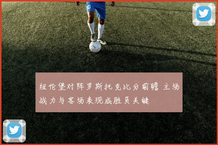 纽伦堡对阵罗斯托克比分前瞻 主场战力与客场表现成胜负关键
