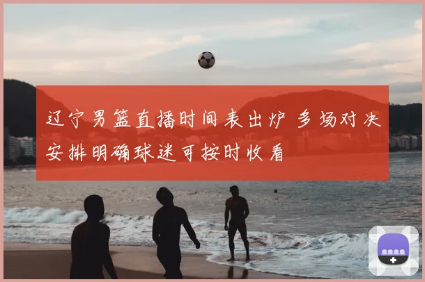 辽宁男篮直播时间表出炉 多场对决安排明确球迷可按时收看