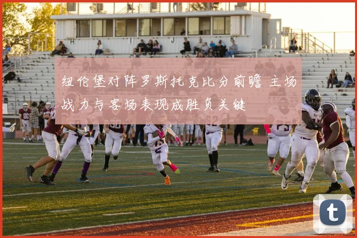 纽伦堡对阵罗斯托克比分前瞻 主场战力与客场表现成胜负关键