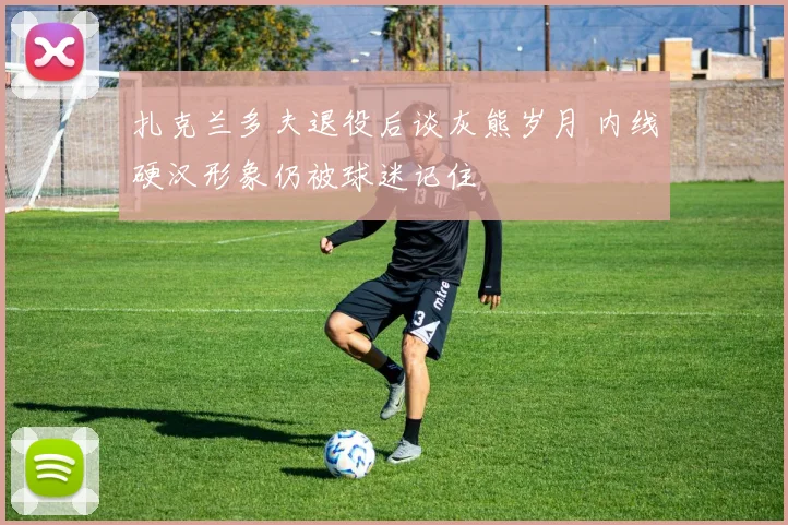 扎克兰多夫退役后谈灰熊岁月 内线硬汉形象仍被球迷记住