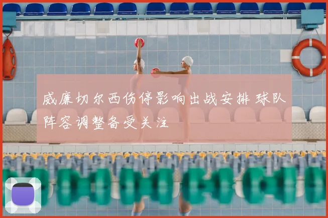 威廉切尔西伤停影响出战安排 球队阵容调整备受关注