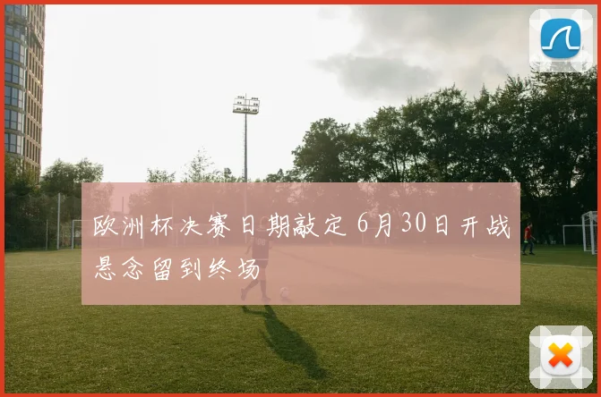 欧洲杯决赛日期敲定 6月30日开战悬念留到终场