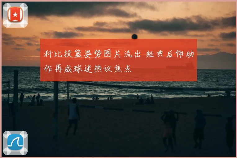 科比投篮姿势图片流出 经典后仰动作再成球迷热议焦点