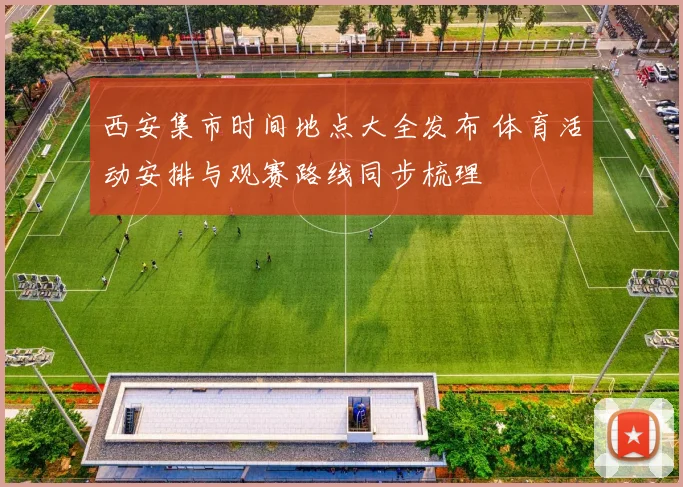 西安集市时间地点大全发布 体育活动安排与观赛路线同步梳理