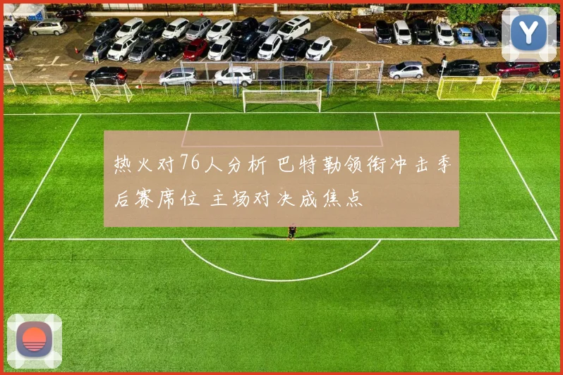 热火对76人分析 巴特勒领衔冲击季后赛席位 主场对决成焦点
