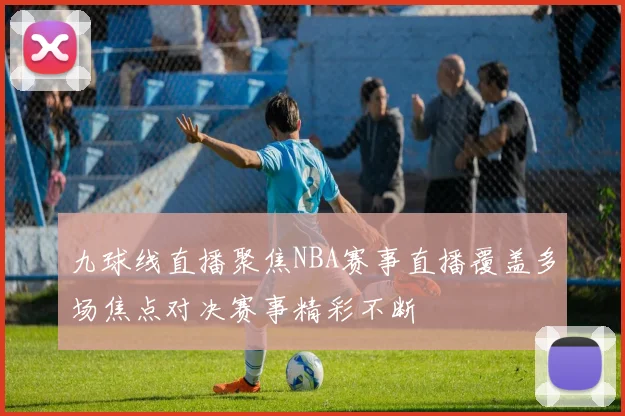 九球线直播聚焦NBA赛事直播覆盖多场焦点对决赛事精彩不断