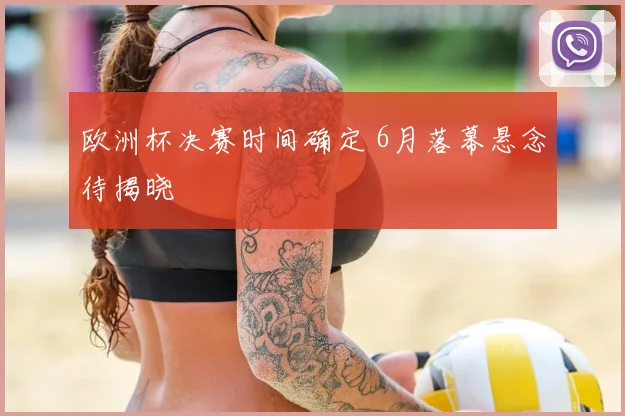 欧洲杯决赛时间确定 6月落幕悬念待揭晓