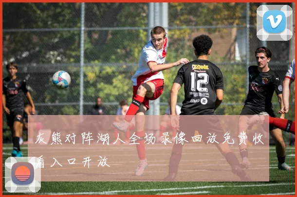 灰熊对阵湖人全场录像回放免费收看入口开放