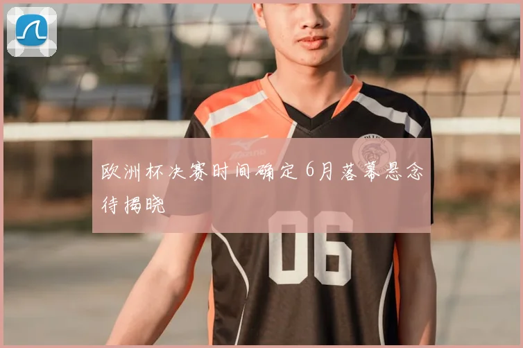 欧洲杯决赛时间确定 6月落幕悬念待揭晓