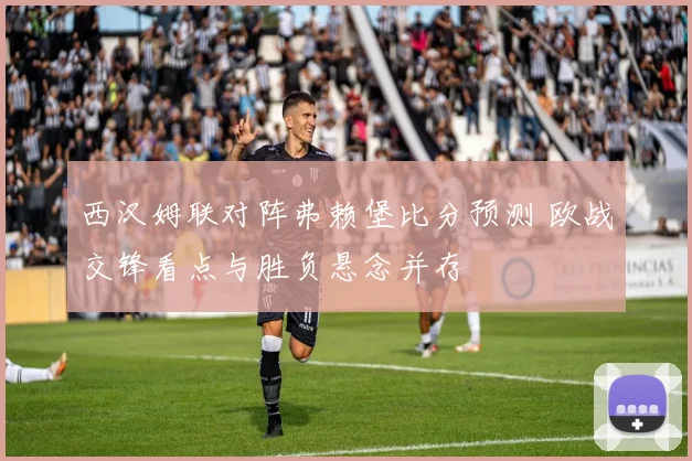 西汉姆联对阵弗赖堡比分预测 欧战交锋看点与胜负悬念并存